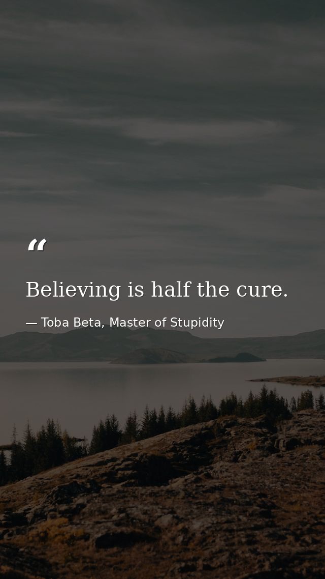 Believing is half the cure. — Toba Beta, Master of Stupidity