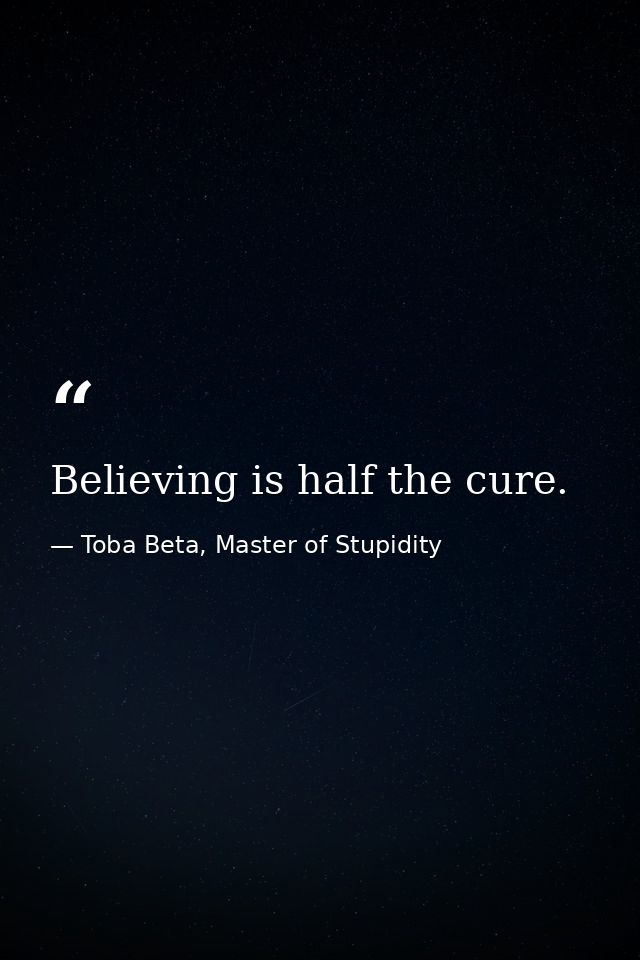 Believing is half the cure. — Toba Beta, Master of Stupidity