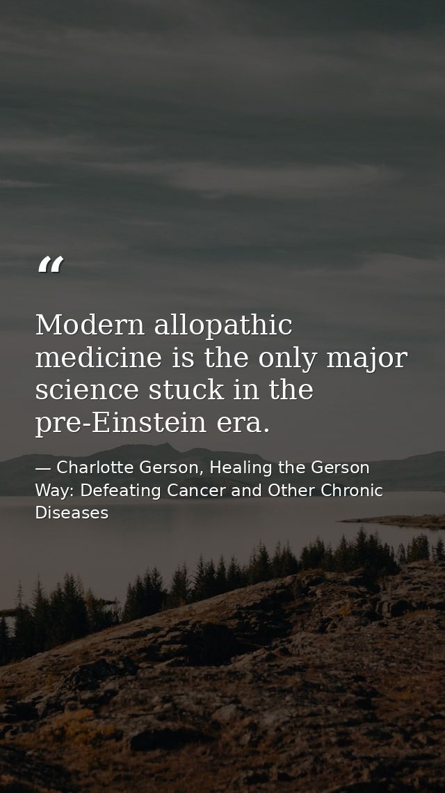 Modern allopathic medicine is the only major science stuck in the pre-Einstein era. — Charlotte Gerson, Healing the Gerson Way: Defeating Cancer and Other Chronic Diseases