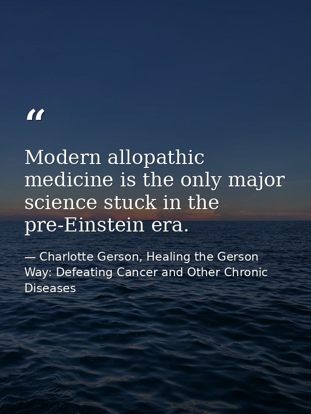 Modern allopathic medicine is the only major science stuck in the pre-Einstein era. — Charlotte Gerson, Healing the Gerson Way: Defeating Cancer and Other Chronic Diseases