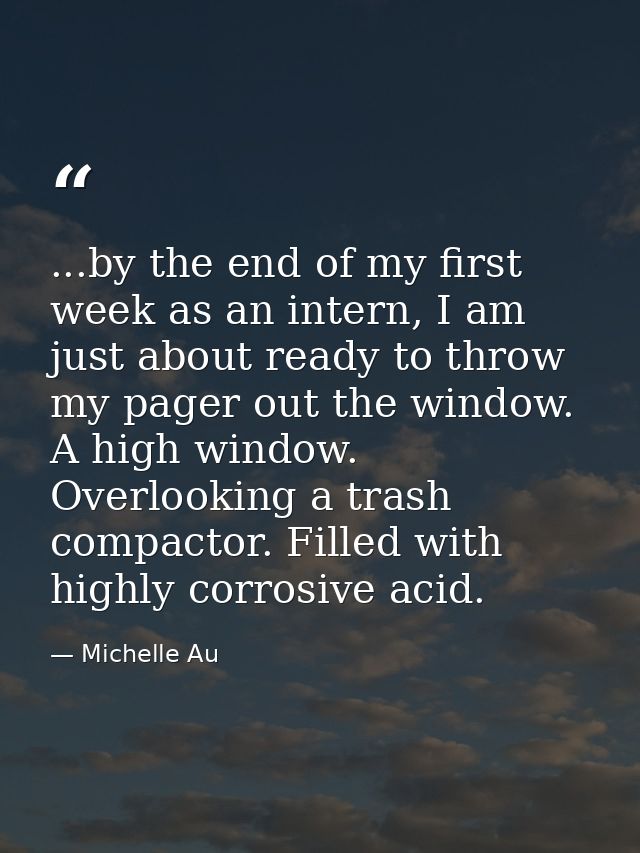 ...by the end of my first week as an intern, I am just about ready to throw my pager out the window. A high window. Over — Michelle Au