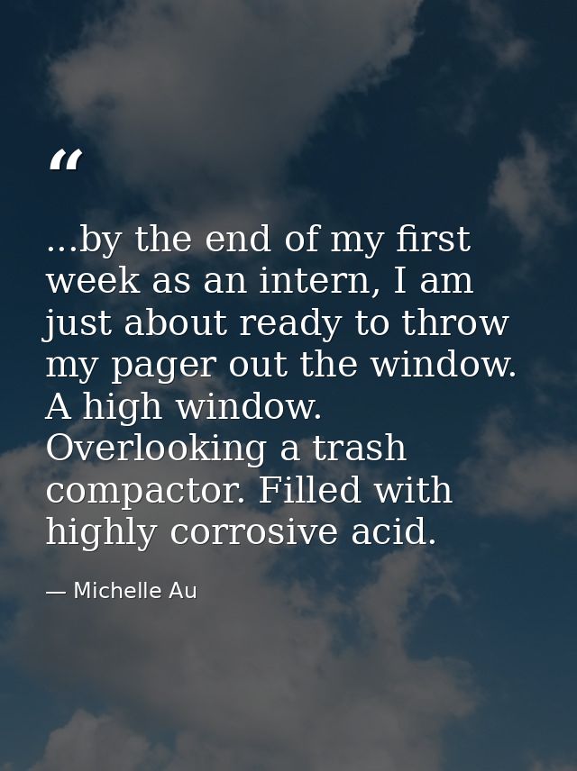 ...by the end of my first week as an intern, I am just about ready to throw my pager out the window. A high window. Over — Michelle Au