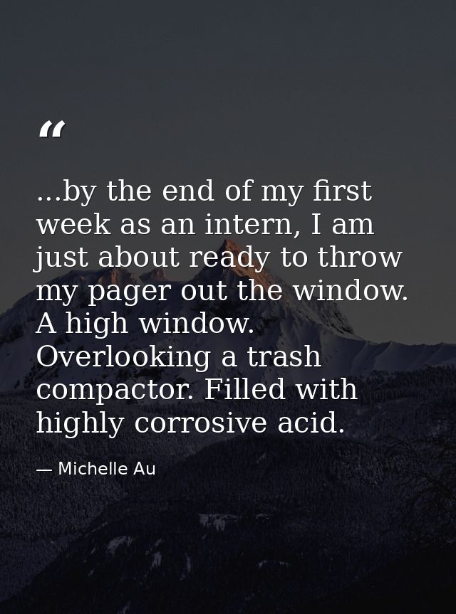 ...by the end of my first week as an intern, I am just about ready to throw my pager out the window. A high window. Over — Michelle Au