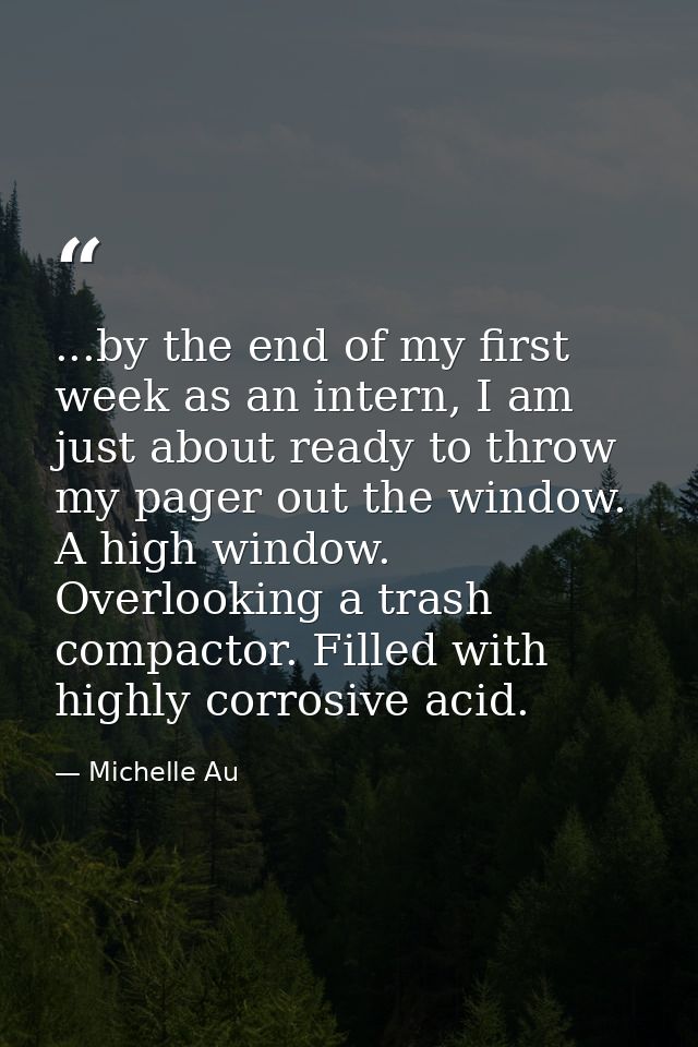 ...by the end of my first week as an intern, I am just about ready to throw my pager out the window. A high window. Over — Michelle Au