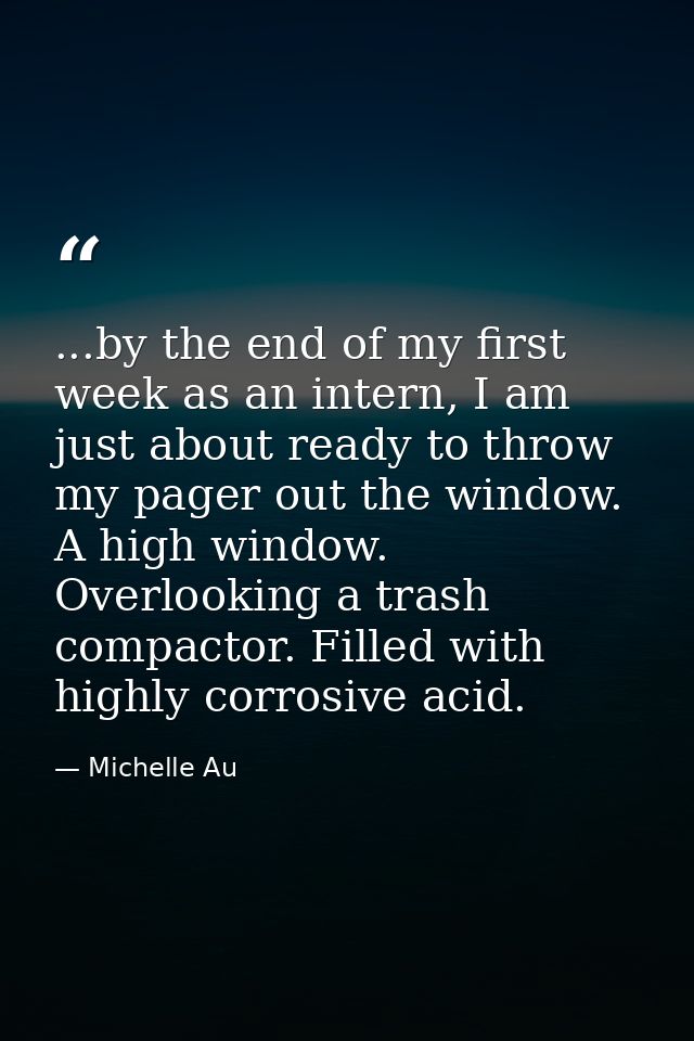 ...by the end of my first week as an intern, I am just about ready to throw my pager out the window. A high window. Over — Michelle Au