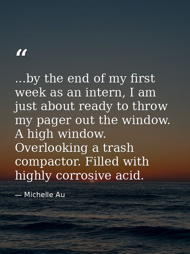 ...by the end of my first week as an intern, I am just about ready to throw my pager out the window. A high window. Over — Michelle Au