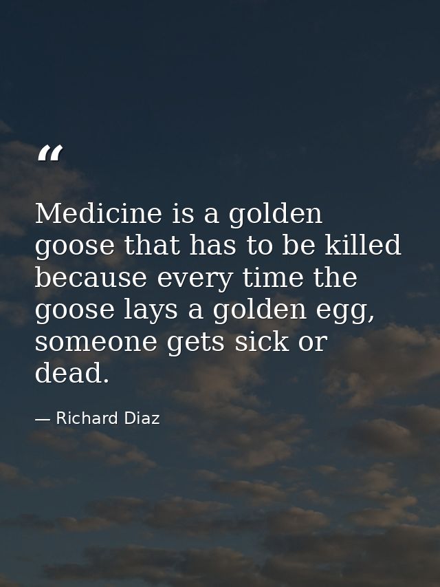 Medicine is a golden goose that has to be killed because every time the goose lays a golden egg, someone gets sick or de — Richard Diaz