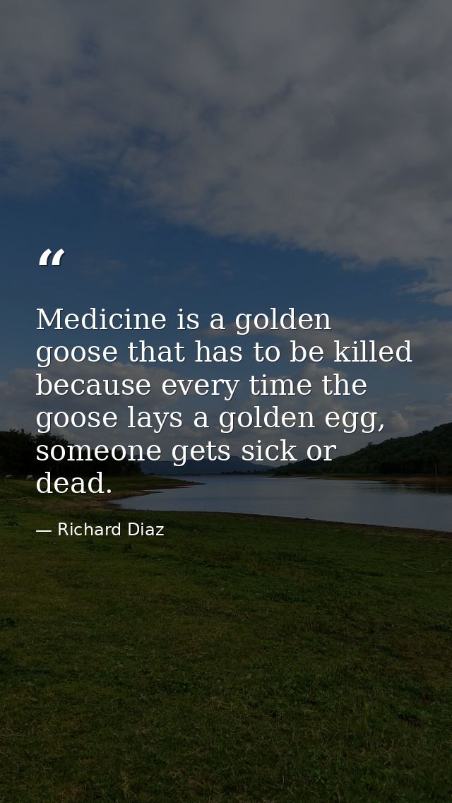 Medicine is a golden goose that has to be killed because every time the goose lays a golden egg, someone gets sick or de — Richard Diaz