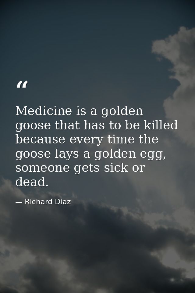 Medicine is a golden goose that has to be killed because every time the goose lays a golden egg, someone gets sick or de — Richard Diaz