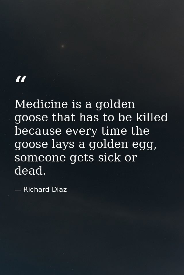 Medicine is a golden goose that has to be killed because every time the goose lays a golden egg, someone gets sick or de — Richard Diaz