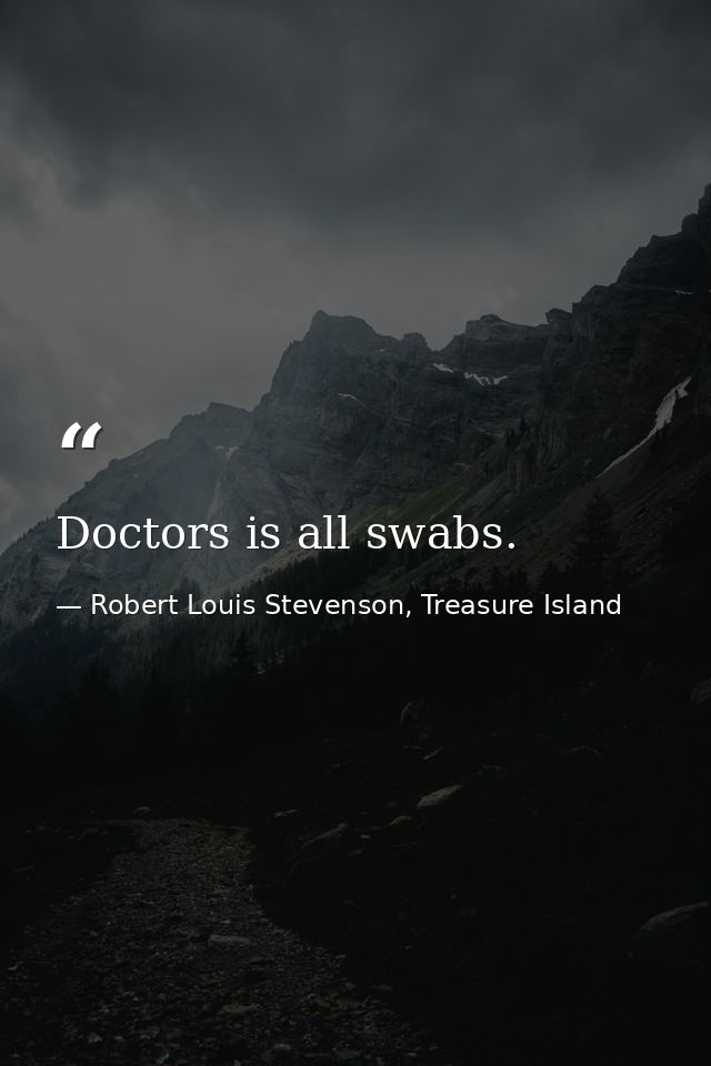 Doctors is all swabs. — Robert Louis Stevenson, Treasure Island