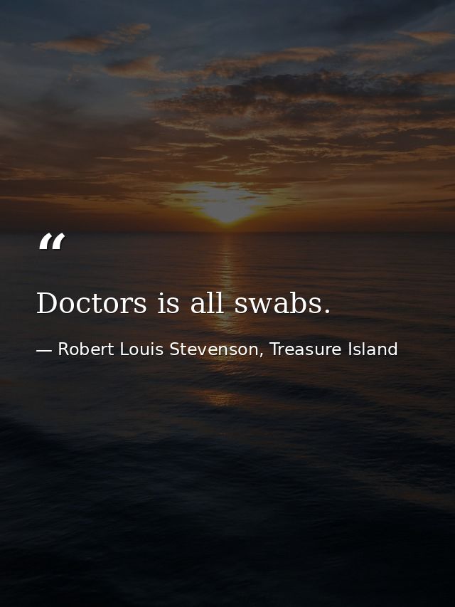 Doctors is all swabs. — Robert Louis Stevenson, Treasure Island