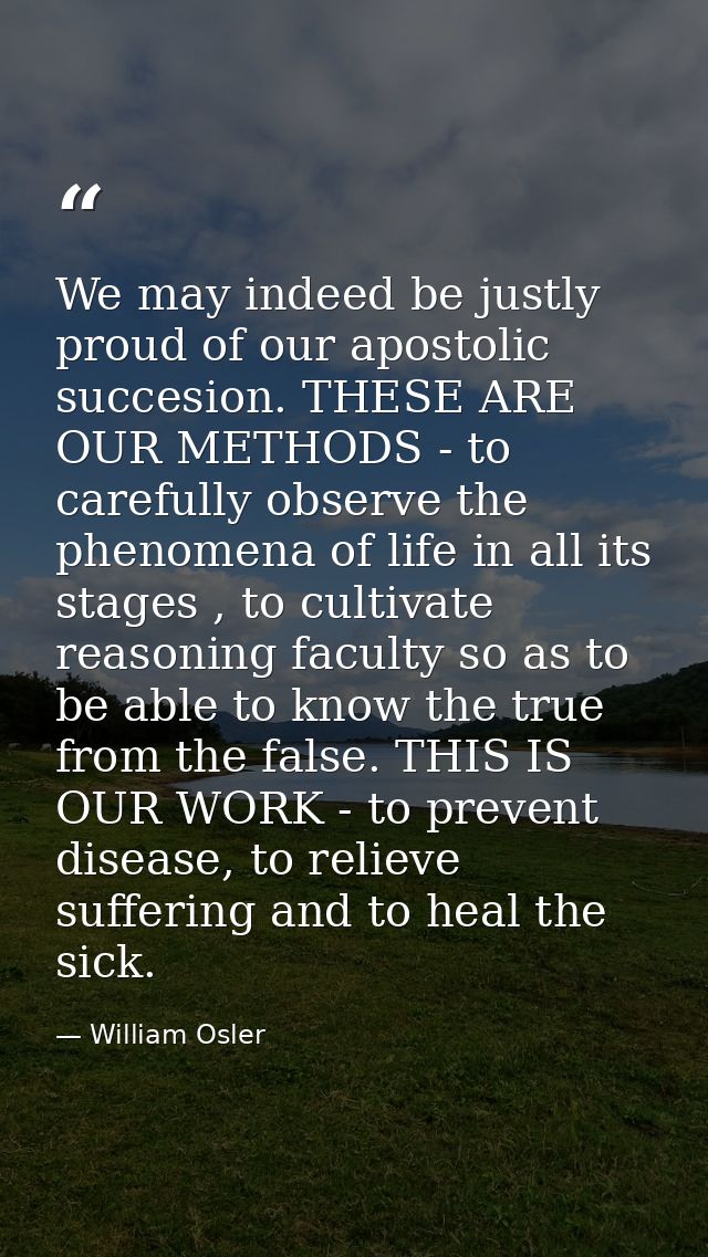 We may indeed be justly proud of our apostolic succesion. THESE ARE OUR METHODS - to carefully observe the phenomena of  — William Osler