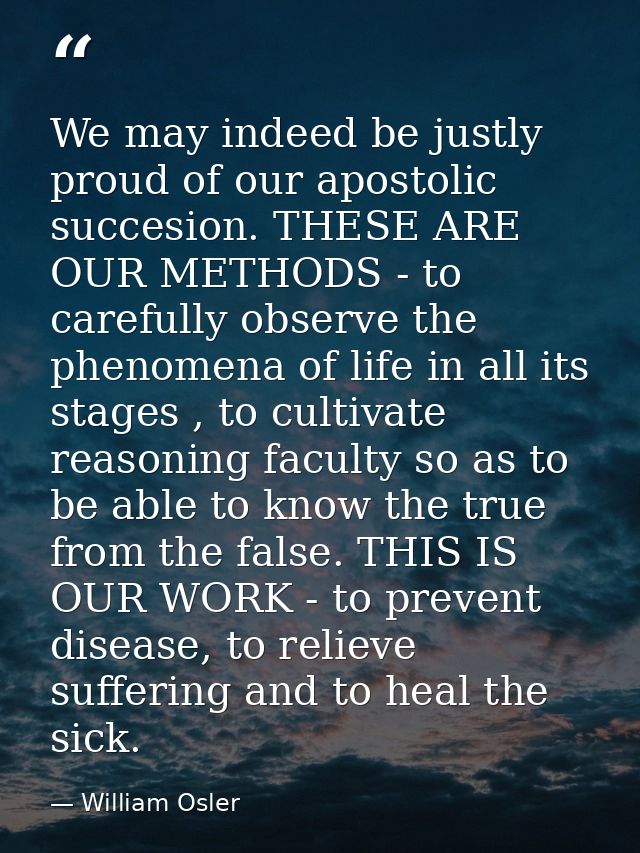 We may indeed be justly proud of our apostolic succesion. THESE ARE OUR METHODS - to carefully observe the phenomena of  — William Osler