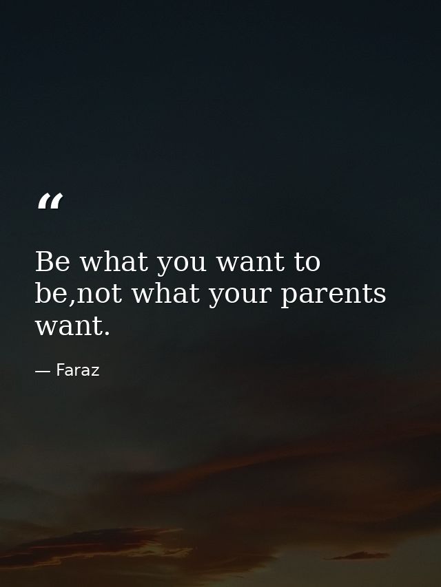 Be what you want to be,not what your parents want. — Faraz