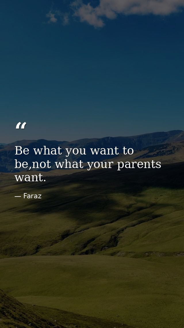 Be what you want to be,not what your parents want. — Faraz