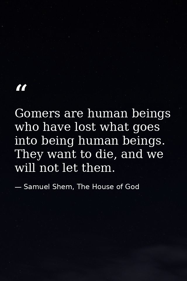 Gomers are human beings who have lost what goes into being human beings. They want to die, and we will not let them. — Samuel Shem, The House of God