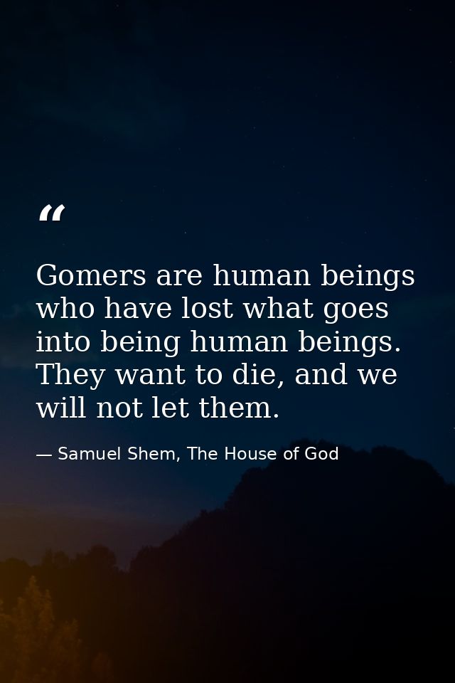 Gomers are human beings who have lost what goes into being human beings. They want to die, and we will not let them. — Samuel Shem, The House of God