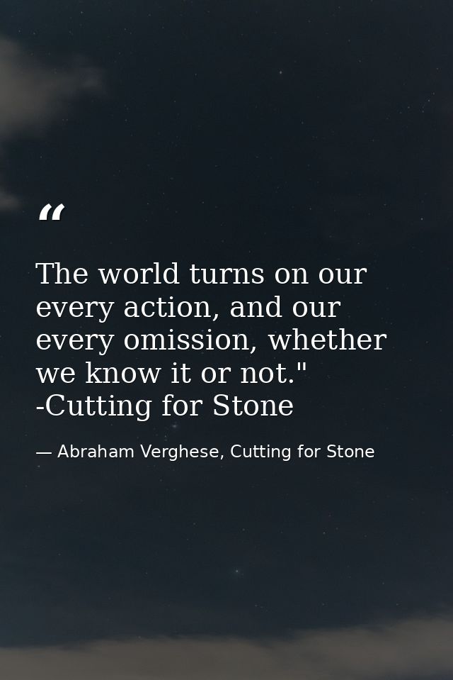 The world turns on our every action, and our every omission, whether we know it or not." -Cutting for Stone — Abraham Verghese, Cutting for Stone