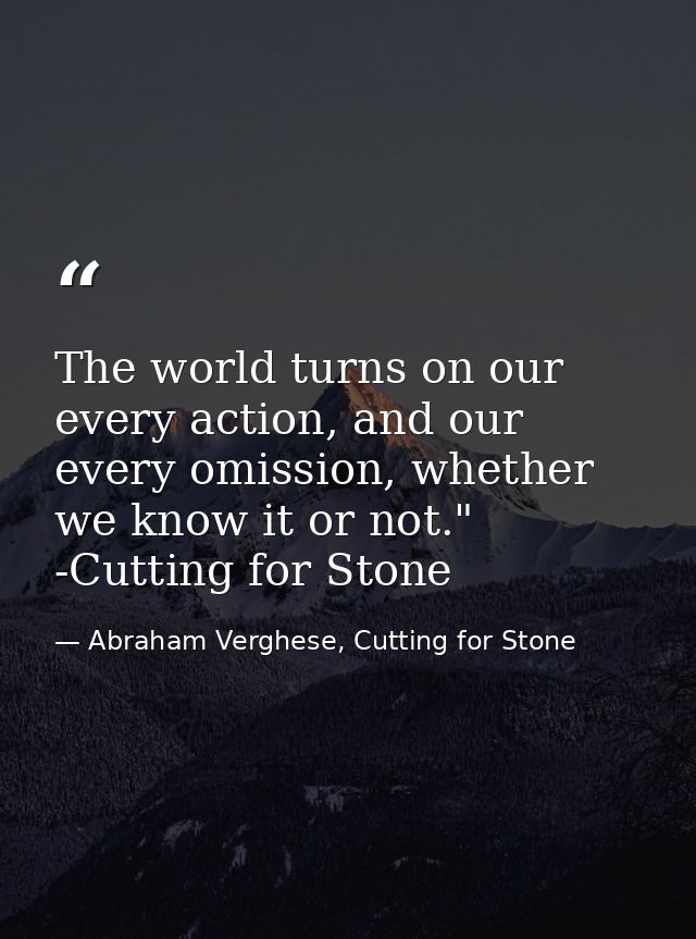 The world turns on our every action, and our every omission, whether we know it or not." -Cutting for Stone — Abraham Verghese, Cutting for Stone