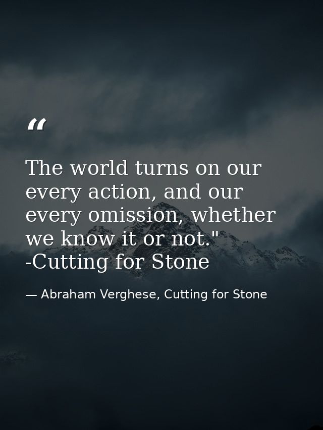 The world turns on our every action, and our every omission, whether we know it or not." -Cutting for Stone — Abraham Verghese, Cutting for Stone