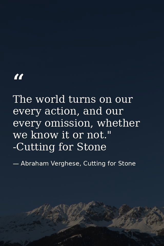 The world turns on our every action, and our every omission, whether we know it or not." -Cutting for Stone — Abraham Verghese, Cutting for Stone