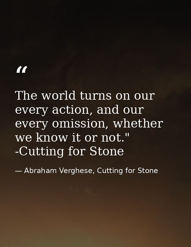 The world turns on our every action, and our every omission, whether we know it or not." -Cutting for Stone — Abraham Verghese, Cutting for Stone