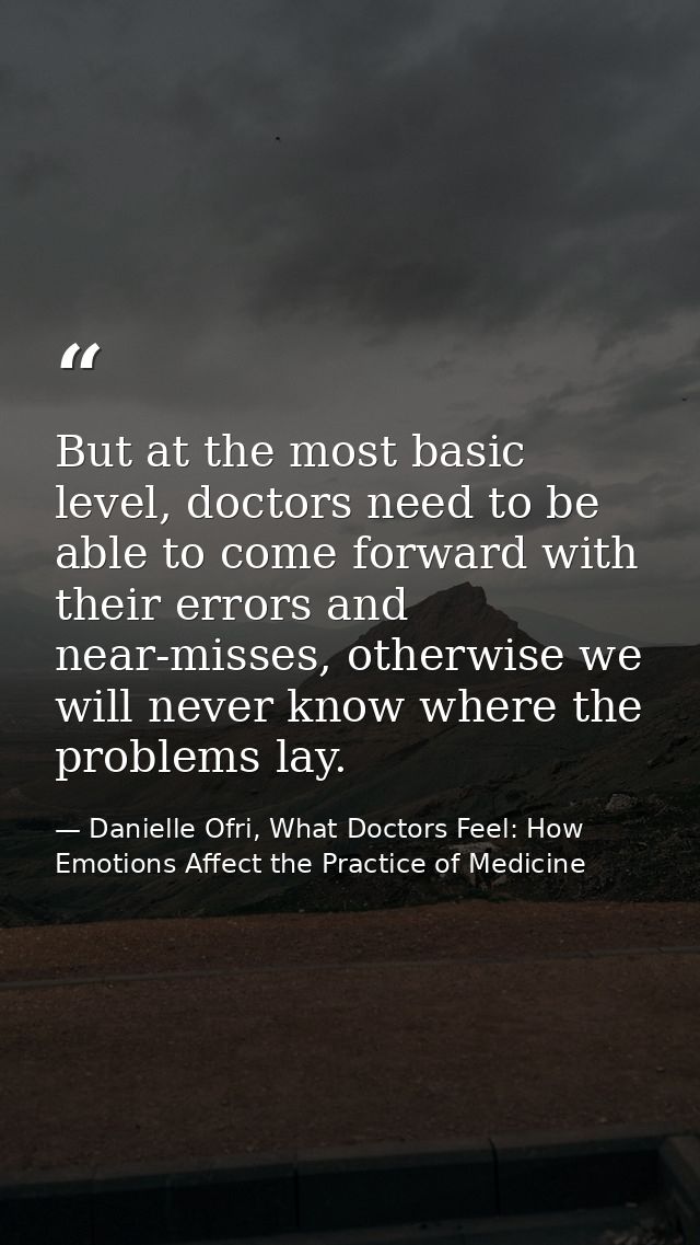 But at the most basic level, doctors need to be able to come forward with their errors and near-misses, otherwise we wil — Danielle Ofri, What Doctors Feel: How Emotions Affect the Practice of Medicine