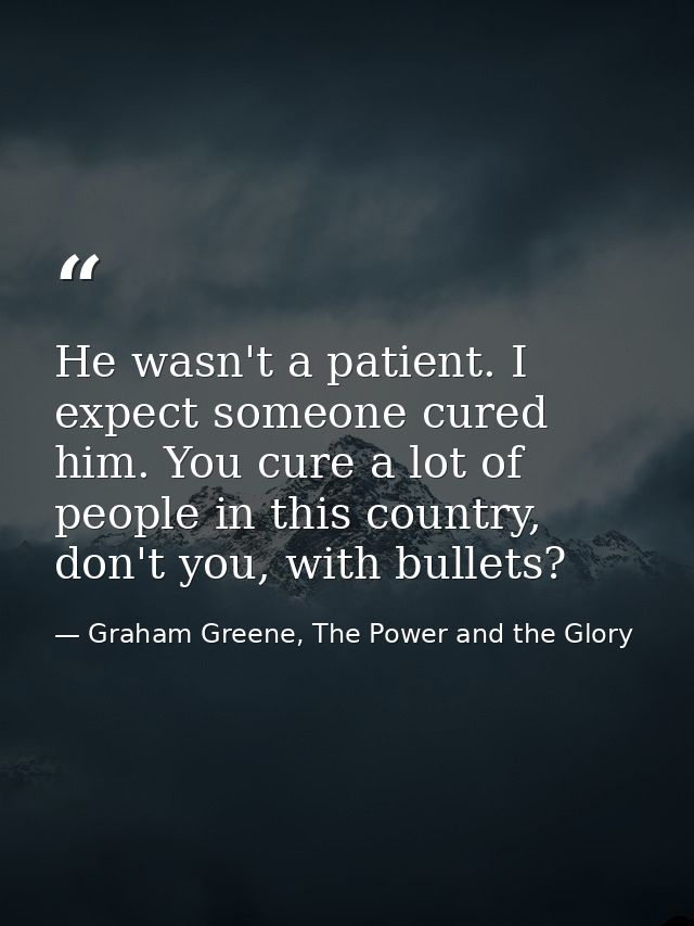 He wasn't a patient. I expect someone cured him. You cure a lot of people in this country, don't you, with bullets? — Graham Greene, The Power and the Glory