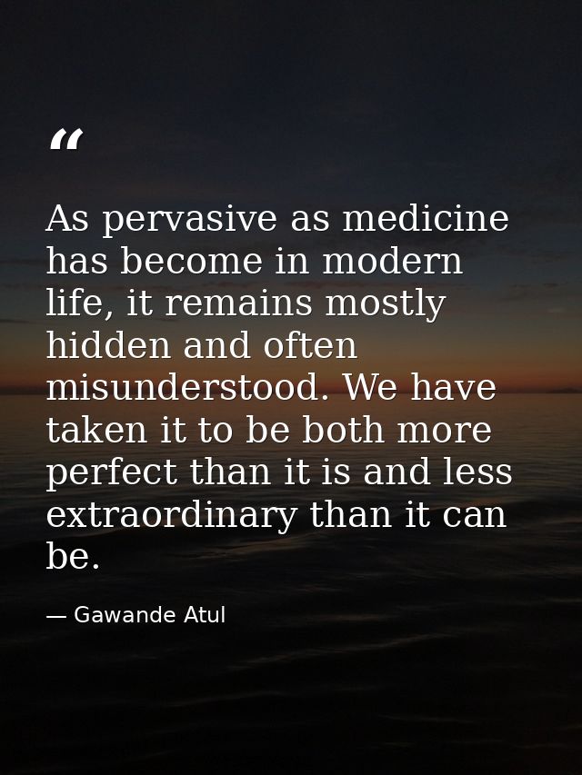 As pervasive as medicine has become in modern life, it remains mostly hidden and often misunderstood. We have taken it t — Gawande Atul