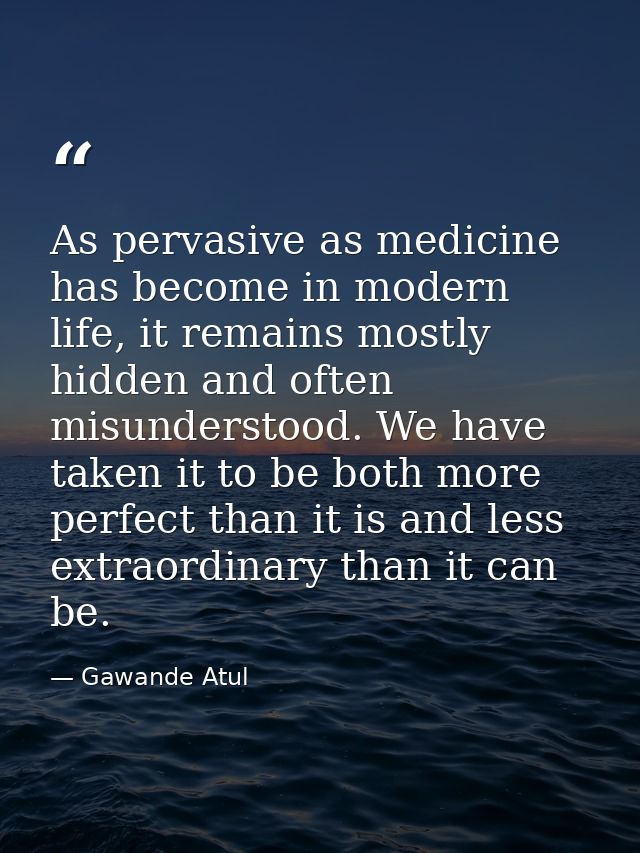 As pervasive as medicine has become in modern life, it remains mostly hidden and often misunderstood. We have taken it t — Gawande Atul