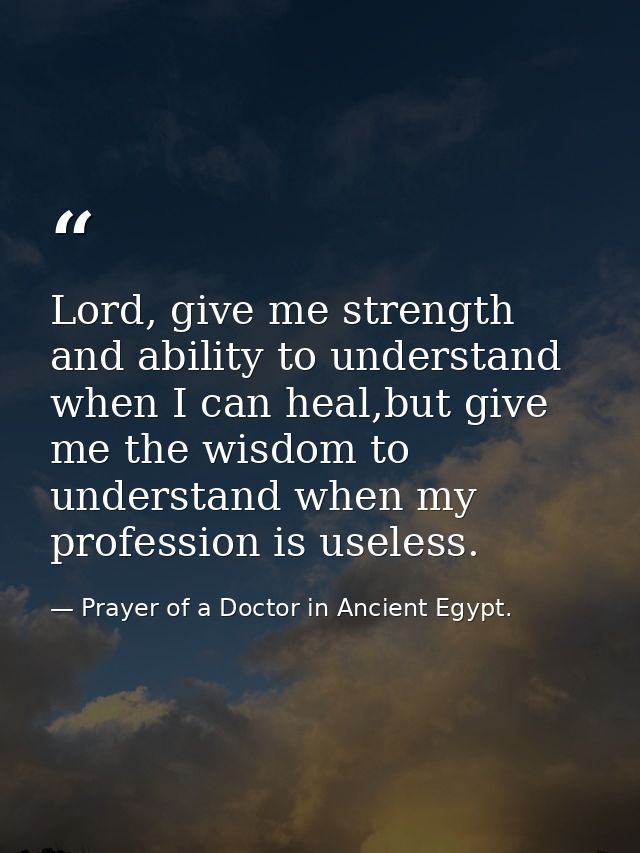Lord, give me strength and ability to understand when I can heal,but give me the wisdom to understand when my profession — Prayer of a Doctor in Ancient Egypt.