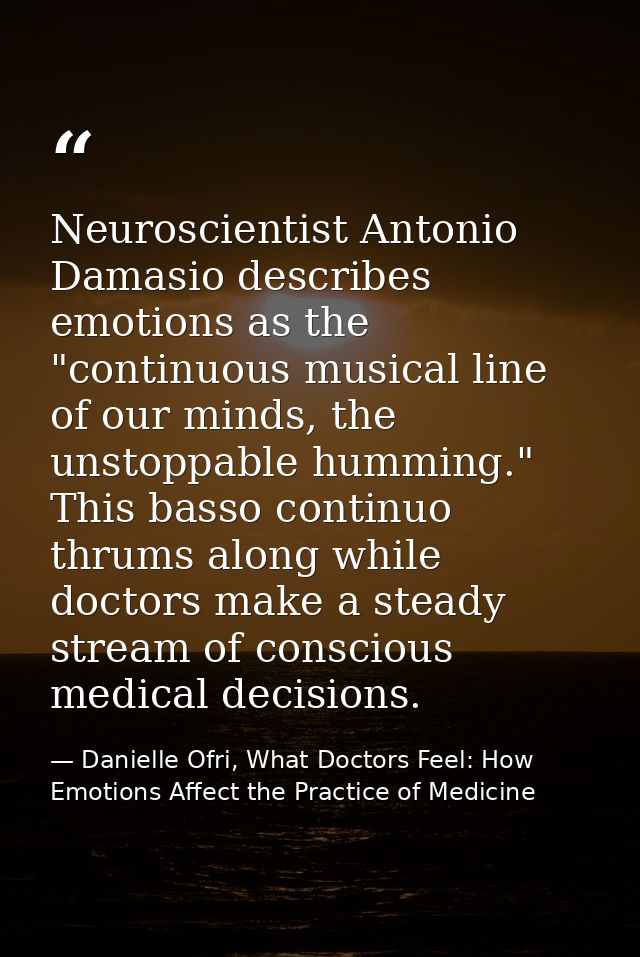 Neuroscientist Antonio Damasio describes emotions as the "continuous musical line of our minds, the unstoppable humming. — Danielle Ofri, What Doctors Feel: How Emotions Affect the Practice of Medicine