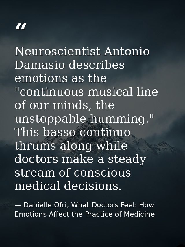 Neuroscientist Antonio Damasio describes emotions as the "continuous musical line of our minds, the unstoppable humming. — Danielle Ofri, What Doctors Feel: How Emotions Affect the Practice of Medicine