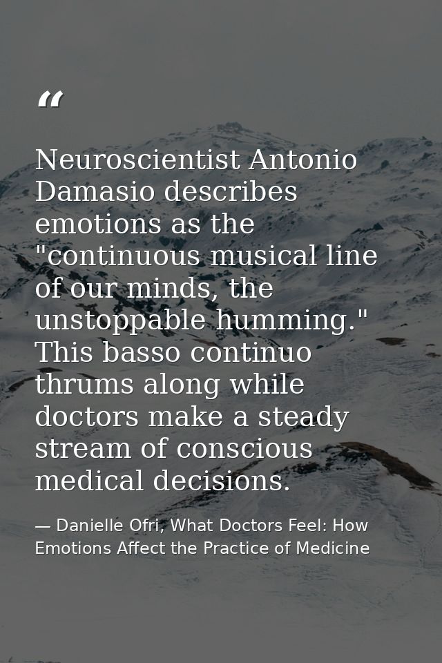 Neuroscientist Antonio Damasio describes emotions as the "continuous musical line of our minds, the unstoppable humming. — Danielle Ofri, What Doctors Feel: How Emotions Affect the Practice of Medicine