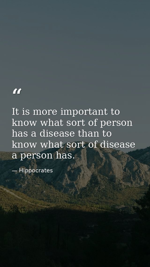It is more important to know what sort of person has a disease than to know what sort of disease a person has. — Hippocrates