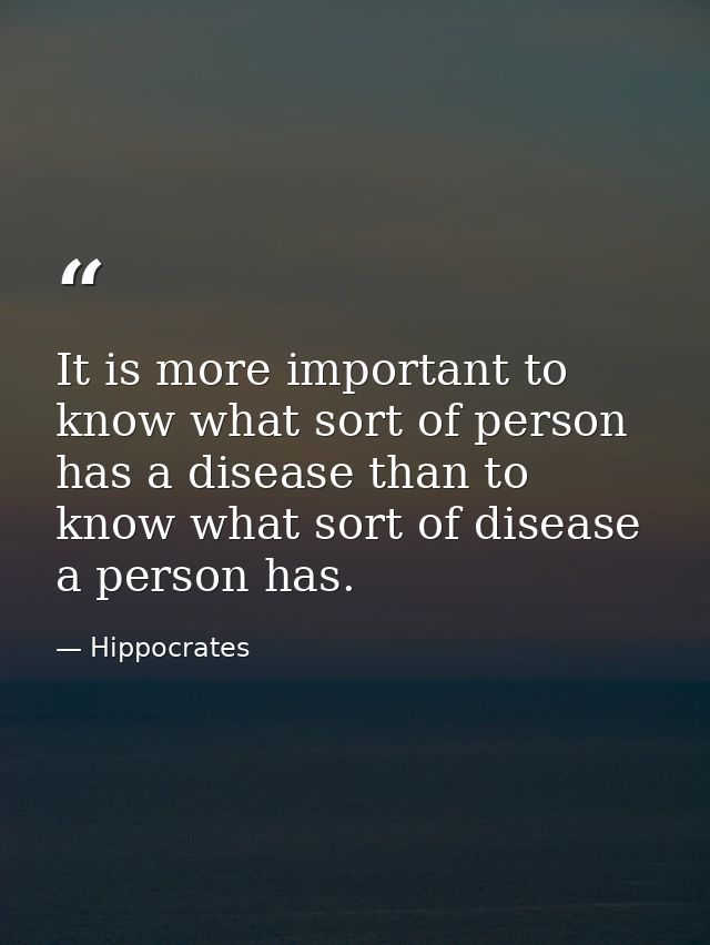 It is more important to know what sort of person has a disease than to know what sort of disease a person has. — Hippocrates