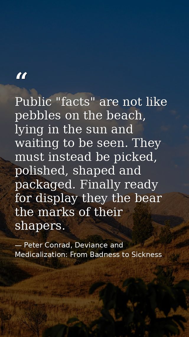 Public "facts" are not like pebbles on the beach, lying in the sun and waiting to be seen. They must instead be picked,  — Peter Conrad, Deviance and Medicalization: From Badness to Sickness
