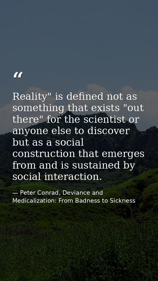 Reality" is defined not as something that exists "out there" for the scientist or anyone else to discover but as a socia — Peter Conrad, Deviance and Medicalization: From Badness to Sickness