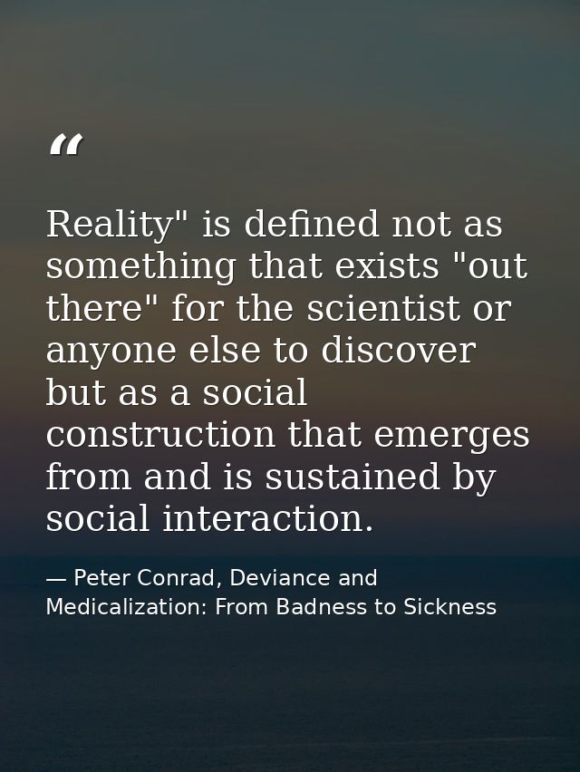 Reality" is defined not as something that exists "out there" for the scientist or anyone else to discover but as a socia — Peter Conrad, Deviance and Medicalization: From Badness to Sickness