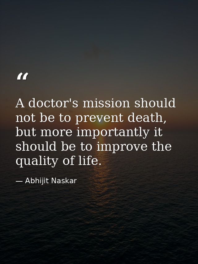 A doctor's mission should not be to prevent death, but more importantly it should be to improve the quality of life. — Abhijit Naskar