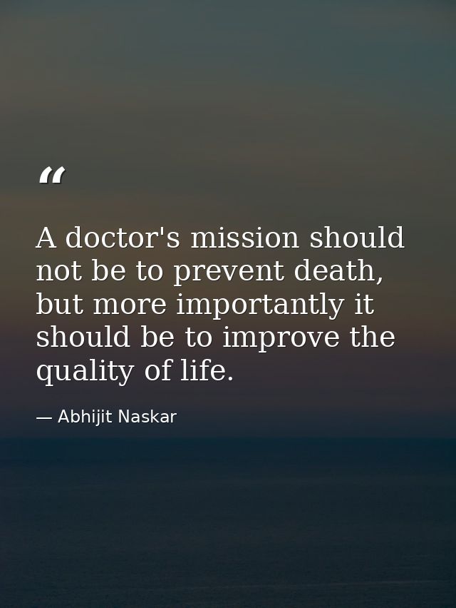 A doctor's mission should not be to prevent death, but more importantly it should be to improve the quality of life. — Abhijit Naskar
