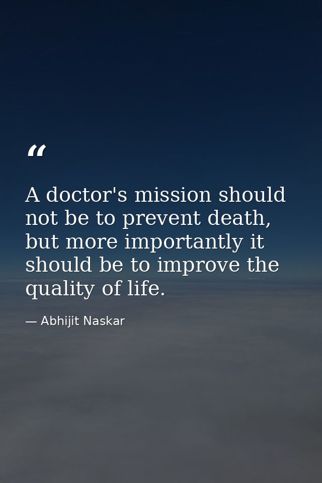 A doctor's mission should not be to prevent death, but more importantly it should be to improve the quality of life. — Abhijit Naskar
