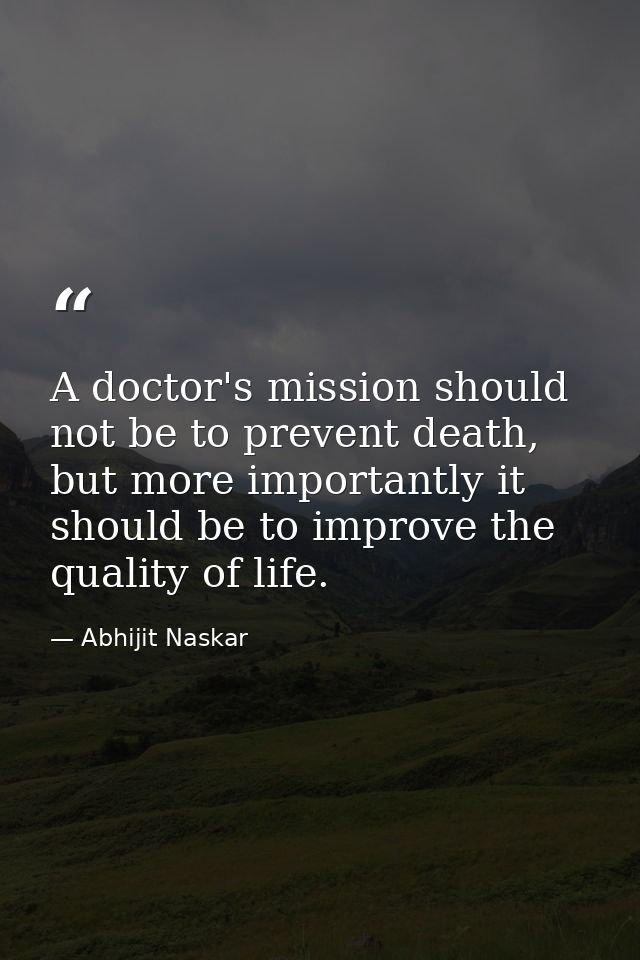 A doctor's mission should not be to prevent death, but more importantly it should be to improve the quality of life. — Abhijit Naskar