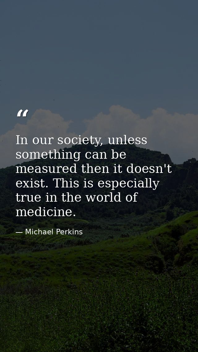 In our society, unless something can be measured then it doesn't exist. This is especially true in the world of medicine — Michael Perkins