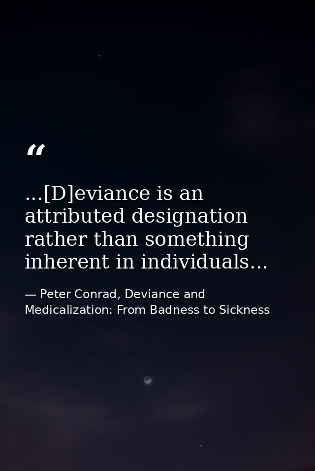 ...[D]eviance is an attributed designation rather than something inherent in individuals... — Peter Conrad, Deviance and Medicalization: From Badness to Sickness