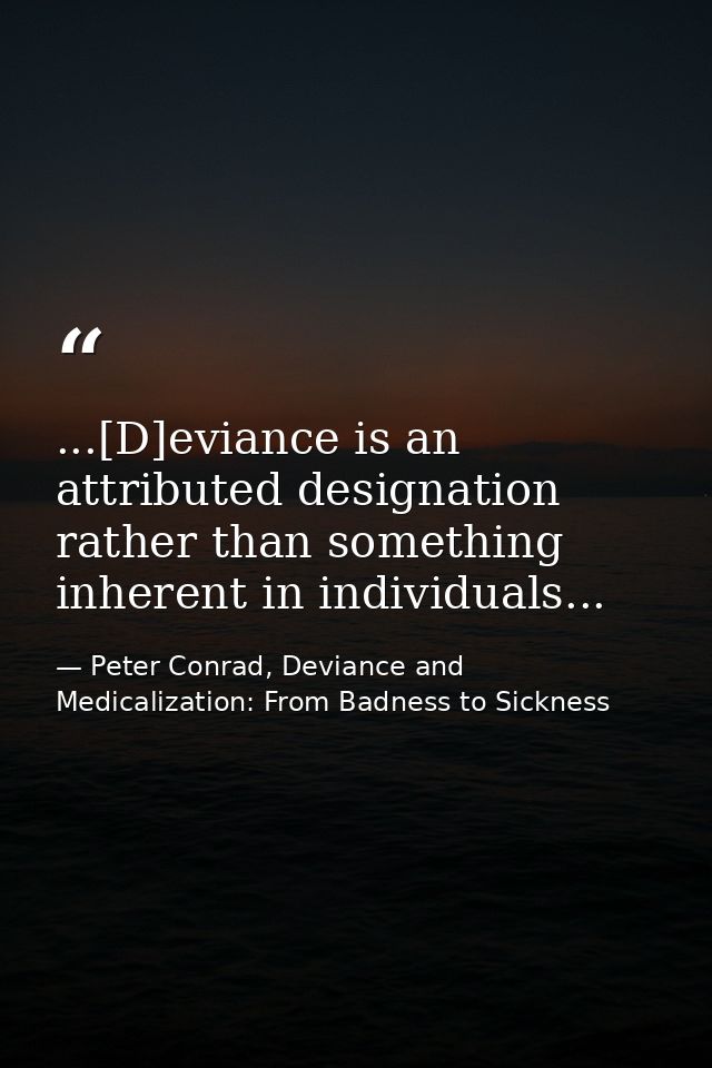 ...[D]eviance is an attributed designation rather than something inherent in individuals... — Peter Conrad, Deviance and Medicalization: From Badness to Sickness