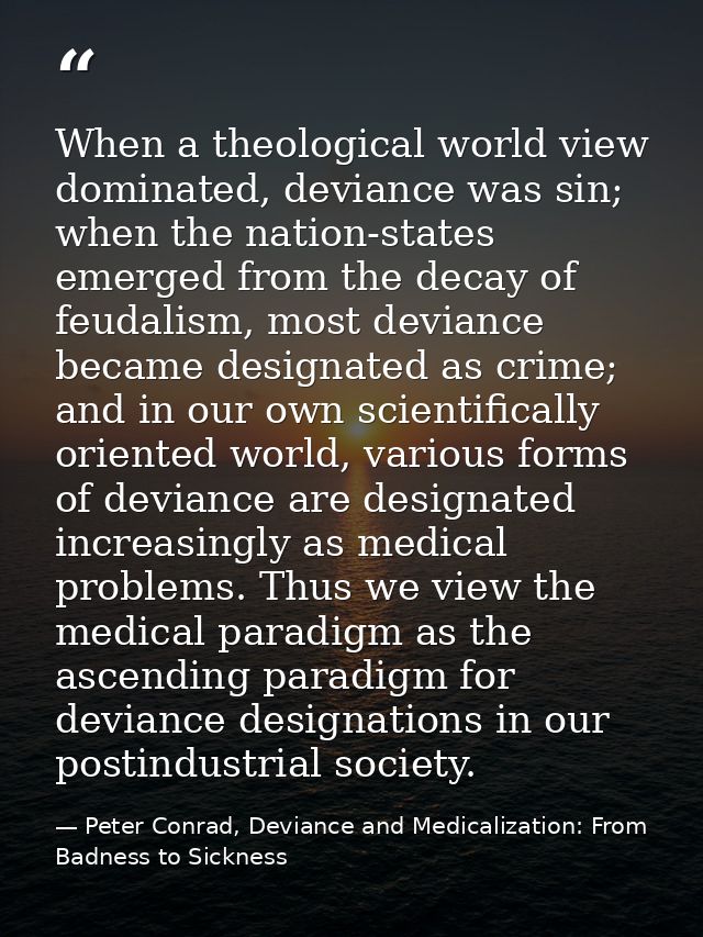 When a theological world view dominated, deviance was sin; when the nation-states emerged from the decay of feudalism, m — Peter Conrad, Deviance and Medicalization: From Badness to Sickness