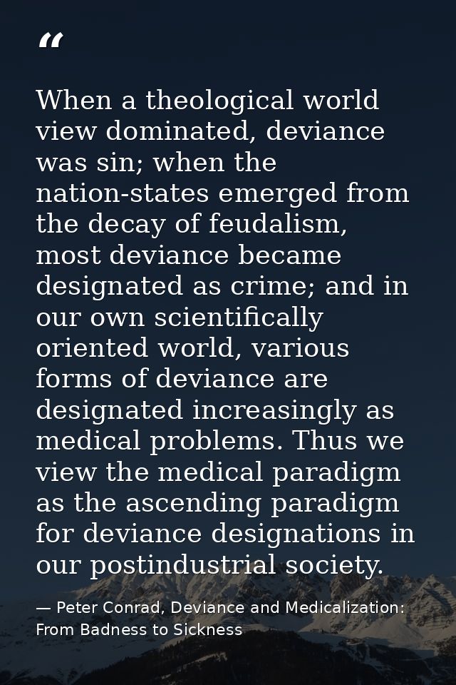 When a theological world view dominated, deviance was sin; when the nation-states emerged from the decay of feudalism, m — Peter Conrad, Deviance and Medicalization: From Badness to Sickness