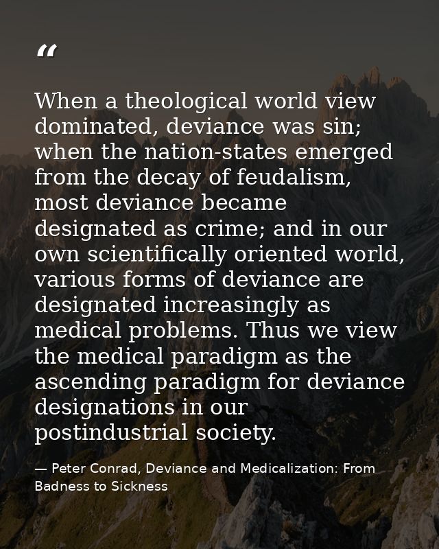 When a theological world view dominated, deviance was sin; when the nation-states emerged from the decay of feudalism, m — Peter Conrad, Deviance and Medicalization: From Badness to Sickness